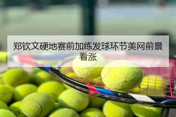 郑钦文硬地赛前加练发球环节美网前景看涨