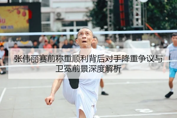 张伟丽赛前称重顺利背后对手降重争议与卫冕前景深度解析