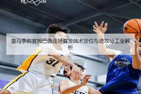 皇马季前赛姆巴佩连场首发战术定位与进攻分工全解析