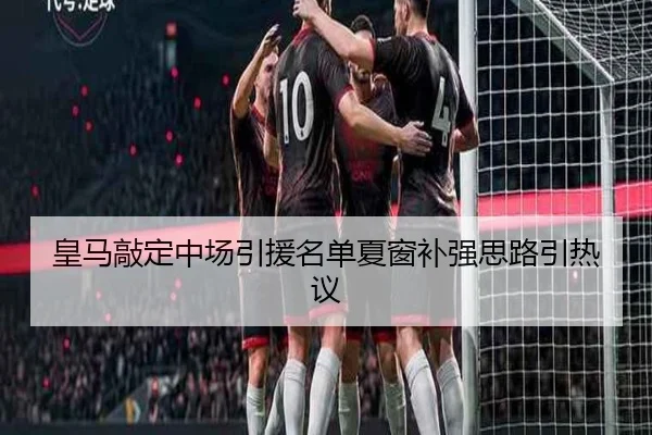 皇马敲定中场引援名单夏窗补强思路引热议