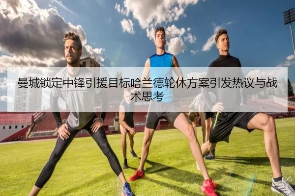 曼城锁定中锋引援目标哈兰德轮休方案引发热议与战术思考