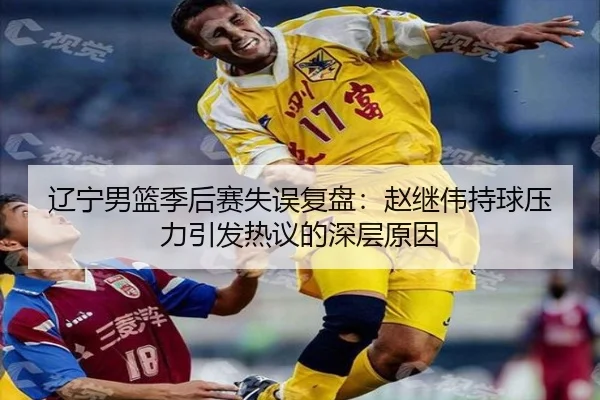 辽宁男篮季后赛失误复盘：赵继伟持球压力引发热议的深层原因