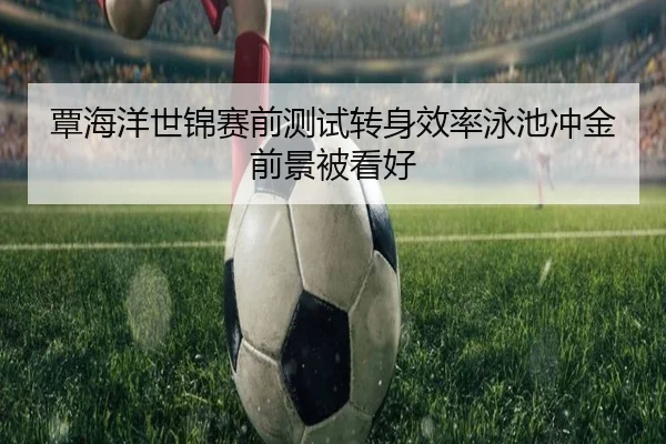覃海洋世锦赛前测试转身效率泳池冲金前景被看好